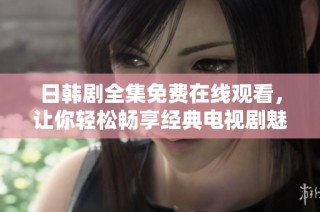 日韩剧全集免费在线观看，让你轻松畅享经典电视剧魅力