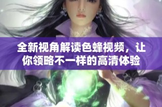 全新视角解读色蜂视频，让你领略不一样的高清体验