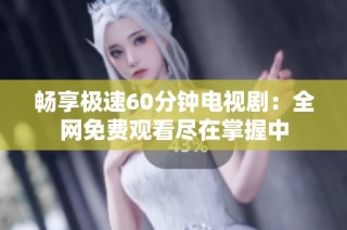 畅享极速60分钟电视剧：全网免费观看尽在掌握中