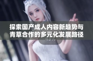 探索国产成人内容新趋势与青草合作的多元化发展路径
