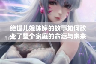 绝世儿媳陈婷的故事如何改变了整个家庭的命运与未来