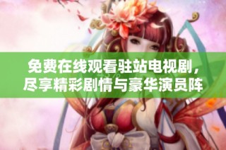 免费在线观看驻站电视剧，尽享精彩剧情与豪华演员阵容