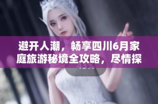 避开人潮，畅享四川6月家庭旅游秘境全攻略，尽情探索自然之美