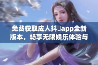 免费获取成人抖抈app全新版本，畅享无限娱乐体验与精彩内容