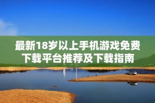 最新18岁以上手机游戏免费下载平台推荐及下载指南