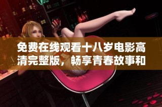 免费在线观看十八岁电影高清完整版，畅享青春故事和情感之旅