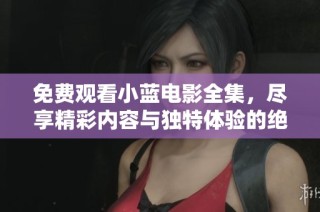 免费观看小蓝电影全集，尽享精彩内容与独特体验的绝佳机会