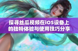探寻丝瓜视频在iOS设备上的独特体验与使用技巧分享