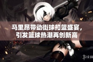 马里昂带动街球扣篮盛宴，引发篮球热潮再创新高