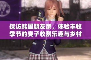 探访韩国朋友家，体验丰收季节的麦子收割乐趣与乡村风情