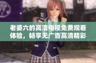 老婆六的高清电视免费观看体验，畅享无广告高清精彩内容
