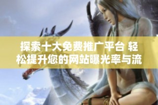 探索十大免费推广平台 轻松提升您的网站曝光率与流量