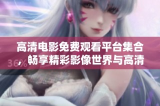 高清电影免费观看平台集合，畅享精彩影像世界与高清视频体验