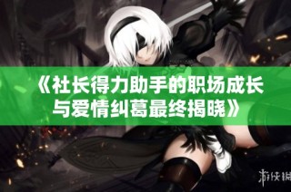 《社长得力助手的职场成长与爱情纠葛最终揭晓》
