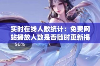 实时在线人数统计：免费网站播放人数是否随时更新揭秘