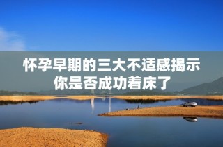 怀孕早期的三大不适感揭示你是否成功着床了