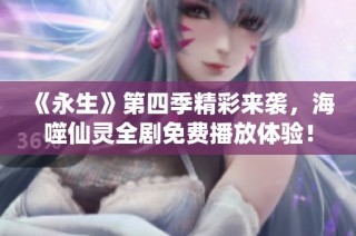《永生》第四季精彩来袭，海噬仙灵全剧免费播放体验！