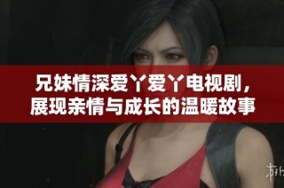 兄妹情深爱丫爱丫电视剧，展现亲情与成长的温暖故事