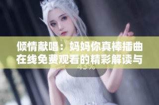 倾情献唱：妈妈你真棒插曲在线免费观看的精彩解读与分享