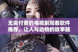 无需付费的电视剧观看软件推荐，让人与动物的故事随时可见