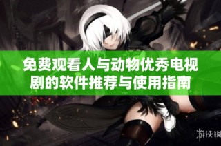 免费观看人与动物优秀电视剧的软件推荐与使用指南