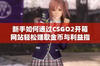 新手如何通过CSGO2开箱网站轻松赚取金币与利益指南