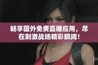 畅享国外免费直播应用，尽在刺激战场精彩瞬间！