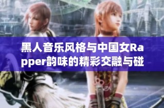 黑人音乐风格与中国女Rapper韵味的精彩交融与碰撞探讨