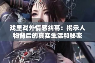 戏里戏外情感纠葛：揭示人物背后的真实生活和秘密