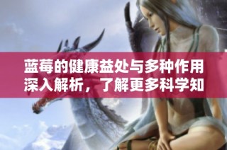 蓝莓的健康益处与多种作用深入解析，了解更多科学知识