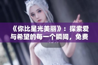 《你比星光美丽》：探索爱与希望的每一个瞬间，免费观看！