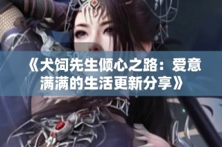 《犬饲先生倾心之路：爱意满满的生活更新分享》