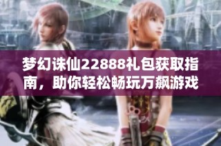 梦幻诛仙22888礼包获取指南，助你轻松畅玩万飙游戏网