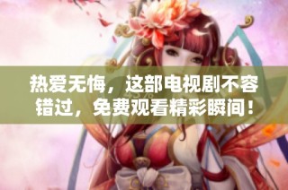 热爱无悔，这部电视剧不容错过，免费观看精彩瞬间！