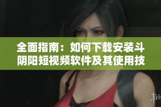 全面指南：如何下载安装斗阴阳短视频软件及其使用技巧
