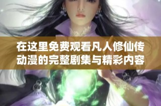 在这里免费观看凡人修仙传动漫的完整剧集与精彩内容