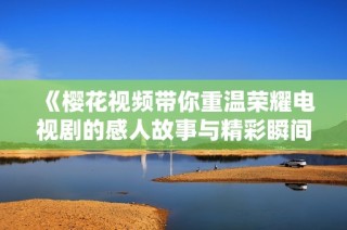 《樱花视频带你重温荣耀电视剧的感人故事与精彩瞬间》