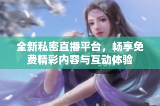 全新私密直播平台，畅享免费精彩内容与互动体验