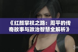 《红颜掌权之路：周平的传奇故事与政治智慧全解析》