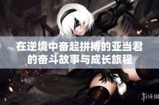 在逆境中奋起拼搏的亚当君的奋斗故事与成长旅程