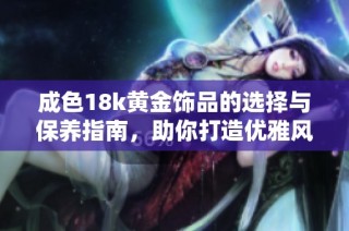 成色18k黄金饰品的选择与保养指南，助你打造优雅风格