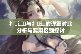 扌喿辶畑与扌喿辶的详细对比分析与实用区别探讨