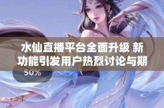水仙直播平台全面升级 新功能引发用户热烈讨论与期待