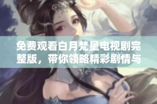 免费观看白月梵星电视剧完整版，带你领略精彩剧情与人物情感发展