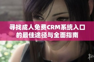 寻找成人免费CRM系统入口的最佳途径与全面指南