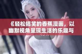 《轻松搞笑的香蕉漫画，以幽默视角呈现生活的乐趣与挑战》