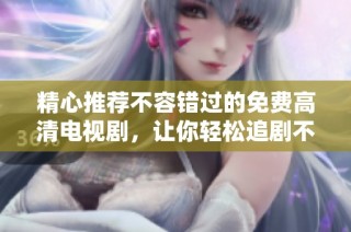 精心推荐不容错过的免费高清电视剧，让你轻松追剧不停歇