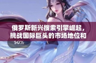 俄罗斯新兴搜索引擎崛起，挑战国际巨头的市场地位和用户体验