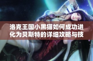 洛克王国小黑猫如何成功进化为贝斯特的详细攻略与技巧揭秘