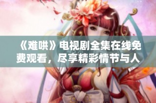 《难哄》电视剧全集在线免费观看，尽享精彩情节与人物互动！